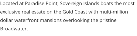 Located at Paradise Point, Sovereign Islands boats the most exclusive real estate on the Gold Coast with multi-million dollar waterfront mansions overlooking the pristine Broadwater.