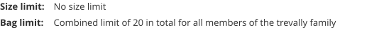 Size limit:	No size limit Bag limit:	Combined limit of 20 in total for all members of the trevally family