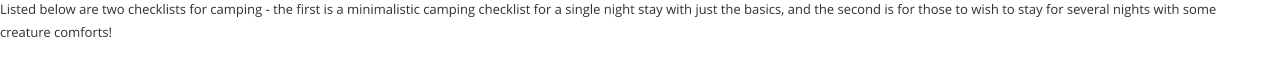 Listed below are two checklists for camping - the first is a minimalistic camping checklist for a single night stay with just the basics, and the second is for those to wish to stay for several nights with some creature comforts!